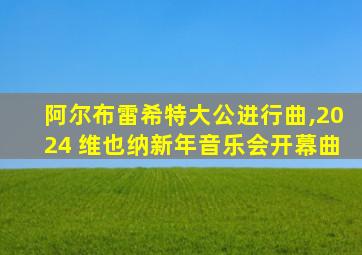 阿尔布雷希特大公进行曲,2024 维也纳新年音乐会开幕曲